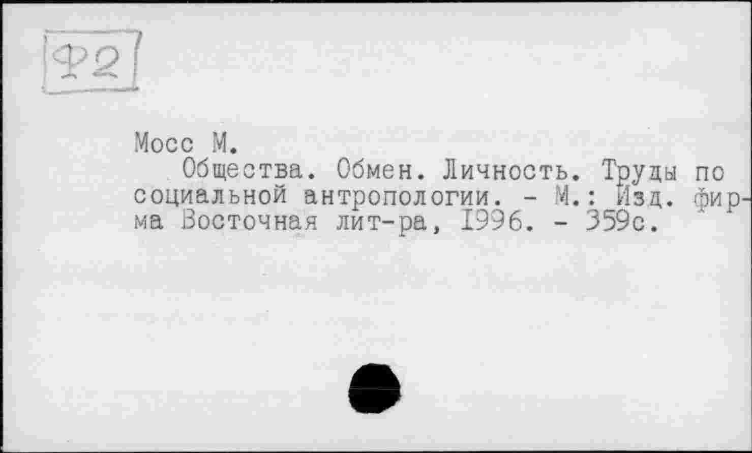 ﻿хМосс М.
Общества. Обмен. Личность. Труды по социальной антропологии. - М.: Изд. фир ма Восточная лит-ра, 1996. - 359с.